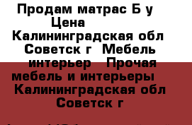 Продам матрас Б/у  › Цена ­ 2 000 - Калининградская обл., Советск г. Мебель, интерьер » Прочая мебель и интерьеры   . Калининградская обл.,Советск г.